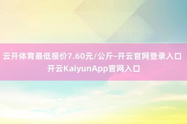 云开体育最低报价7.60元/公斤-开云官网登录入口 开云KaiyunApp官网入口