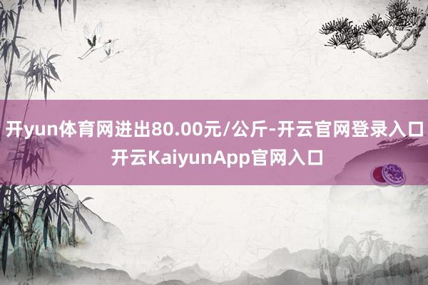 开yun体育网进出80.00元/公斤-开云官网登录入口 开云KaiyunApp官网入口