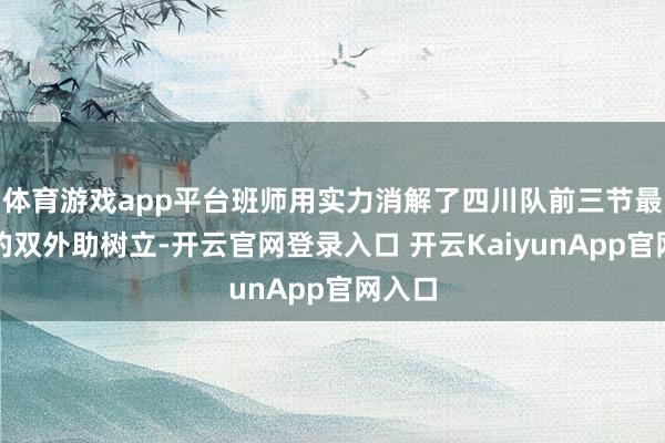 体育游戏app平台班师用实力消解了四川队前三节最依仗的双外助树立-开云官网登录入口 开云KaiyunApp官网入口