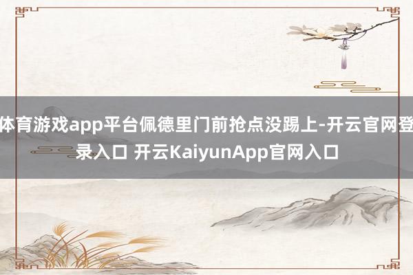 体育游戏app平台佩德里门前抢点没踢上-开云官网登录入口 开云KaiyunApp官网入口