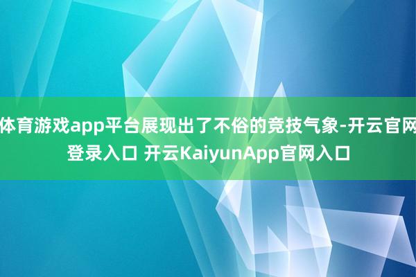 体育游戏app平台展现出了不俗的竞技气象-开云官网登录入口 开云KaiyunApp官网入口