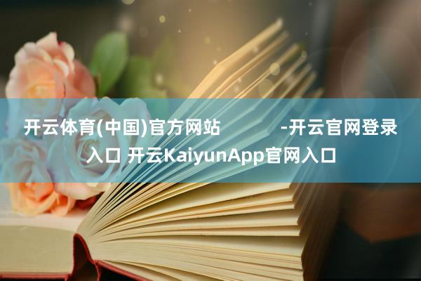 开云体育(中国)官方网站            -开云官网登录入口 开云KaiyunApp官网入口