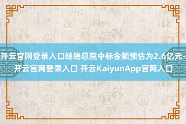 开云官网登录入口缱绻总院中标金额预估为2.6亿元-开云官网登录入口 开云KaiyunApp官网入口