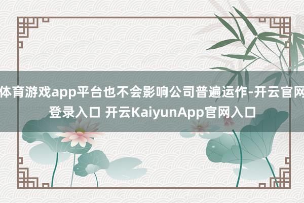 体育游戏app平台也不会影响公司普遍运作-开云官网登录入口 开云KaiyunApp官网入口