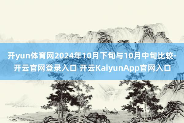 开yun体育网2024年10月下旬与10月中旬比较-开云官网登录入口 开云KaiyunApp官网入口