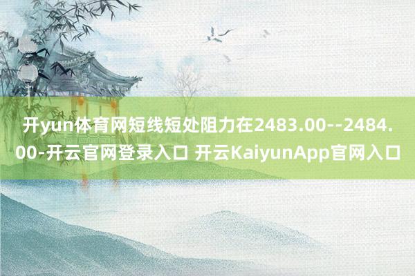 开yun体育网短线短处阻力在2483.00--2484.00-开云官网登录入口 开云KaiyunApp官网入口