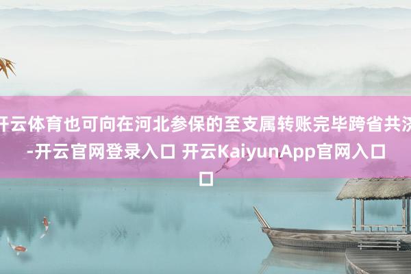 开云体育也可向在河北参保的至支属转账完毕跨省共济-开云官网登录入口 开云KaiyunApp官网入口