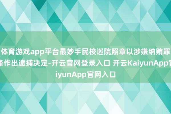 体育游戏app平台最妙手民梭巡院照章以涉嫌纳贿罪对李钺锋作出逮捕决定-开云官网登录入口 开云KaiyunApp官网入口