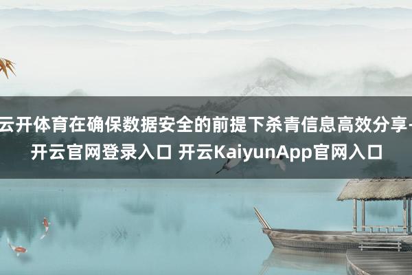 云开体育在确保数据安全的前提下杀青信息高效分享-开云官网登录入口 开云KaiyunApp官网入口